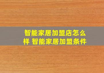 智能家居加盟店怎么样 智能家居加盟条件